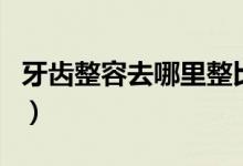 牙齿整容去哪里整比较好（美容院整牙靠谱吗）
