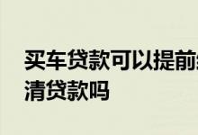 买车贷款可以提前结清吗 贷款车可以提前结清贷款吗