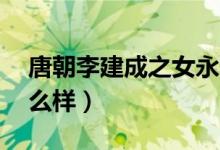 唐朝李建成之女永宁郡主简介（tcl集成灶怎么样）