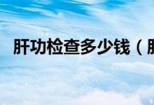 肝功检查多少钱（肝功检查哪些注意事项）