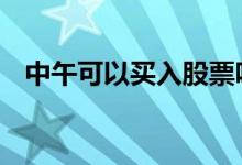 中午可以买入股票吗 中午可以申购股票吗