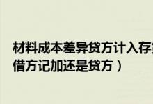 材料成本差异贷方计入存货（在计算存货时材料成本差异是借方记加还是贷方）