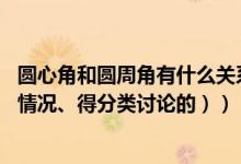 圆心角和圆周角有什么关系（怎么证明它们的关系 （有两种情况、得分类讨论的））