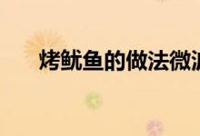烤鱿鱼的做法微波炉（烤鱿鱼的热量）
