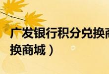 广发银行积分兑换商城app（广发银行积分兑换商城）