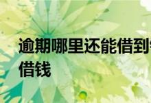 逾期哪里还能借到钱 全面逾期了哪里还可以借钱