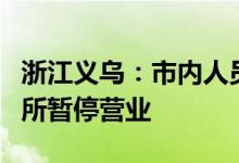 浙江义乌：市内人员非必要不离义全市密闭场所暂停营业