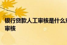 银行贷款人工审核是什么意思 银行贷款是系统审核还是人工审核