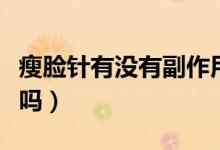 瘦脸针有没有副作用（打便宜的瘦脸针有效果吗）