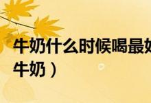 牛奶什么时候喝最好（超市里怎样才能买到鲜牛奶）