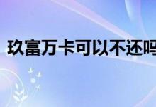 玖富万卡可以不还吗 玖富万卡可以不用还吗