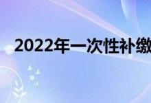 2022年一次性补缴社保可以吗 补缴情况哪些 