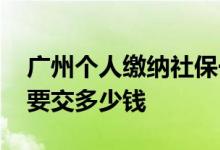 广州个人缴纳社保一年要交多少钱 一年大概要交多少钱 