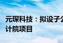 元琛科技：拟设子公司并建设元琛材料研究设计院项目