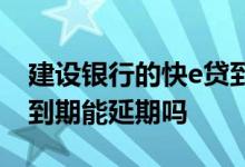 建设银行的快e贷到期后还能用吗 建行快e贷到期能延期吗