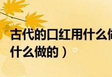 古代的口红用什么做的呢（古代人的口红是用什么做的）