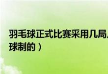羽毛球正式比赛采用几局几胜（一般的羽毛球比赛是几局几球制的）