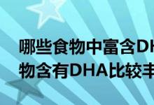 哪些食物中富含DHA（日常的食物中什么食物含有DHA比较丰富）
