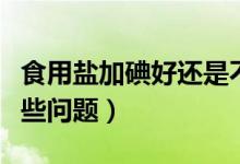 食用盐加碘好还是不加碘好（选购时要注意这些问题）