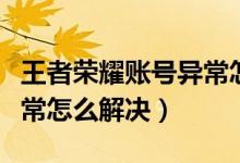 王者荣耀账号异常怎么解决（王者荣耀账号异常怎么解决）