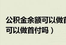公积金余额可以做首付如何提取（公积金余额可以做首付吗）