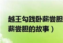 越王勾践卧薪尝胆的故事50字（越王勾践卧薪尝胆的故事）