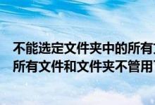 不能选定文件夹中的所有文件和文件夹（文件夹选项中显示所有文件和文件夹不管用了）