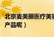 北京麦美丽医疗美容（在麦网有没有美容护肤产品呢）