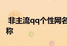  非主流qq个性网名 高级个性小众的非主流昵称 