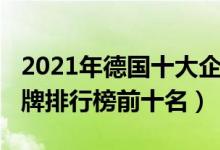 2021年德国十大企业集团排名（2021德国品牌排行榜前十名）