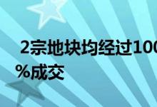  2宗地块均经过100多轮的激烈争夺溢价超93%成交 