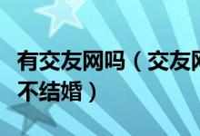 有交友网吗（交友网站大全只交友聊天不恋爱不结婚）