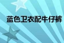  蓝色卫衣配牛仔裤 蓝卫衣配什么颜色裤子 