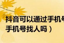 抖音可以通过手机号搜索到吗（抖音可以通过手机号找人吗）
