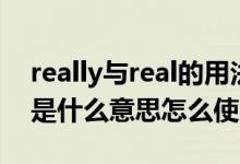 really与real的用法区别（real和really分别是什么意思怎么使用）