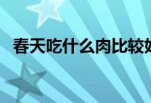 春天吃什么肉比较好（春天吃什么水果好）
