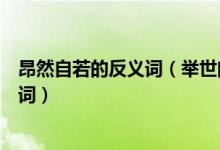 昂然自若的反义词（举世闻名、泰然自若、滔滔不绝的反义词）