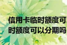 信用卡临时额度可以每月还一些吗 信用卡临时额度可以分期吗