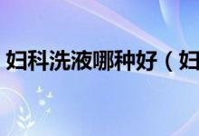 妇科洗液哪种好（妇科洗液十大品牌排行榜）