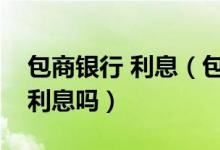 包商银行 利息（包商银行信用卡刷卡使用有利息吗）