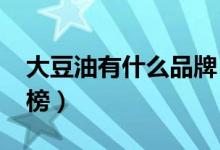 大豆油有什么品牌（2020十大豆油品牌排行榜）