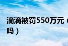 滴滴被罚550万元（滴滴出行安全还值得相信吗）