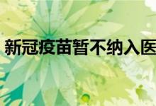 新冠疫苗暂不纳入医保报销（接种要自费的）