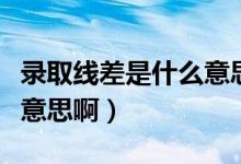录取线差是什么意思视频（录取线差）是什么意思啊）