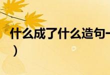 什么成了什么造句一句话（什么成了什么造句）