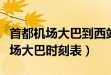 首都机场大巴到西站多长时间（西站到首都机场大巴时刻表）