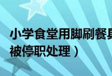 小学食堂用脚刷餐具（官方回应称学校负责人被停职处理）
