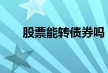 股票能转债券吗 股票可转换成债券吗