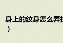 身上的纹身怎么弄掉（身上的纹身怎么能去掉）