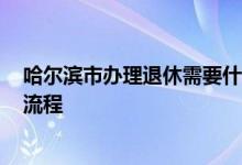 哈尔滨市办理退休需要什么材料 2022哈尔滨退休年龄办理流程 